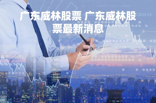 广东威林股票 广东威林股票最新消息
