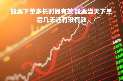 股票下单多长时间有效 股票当天下单后几天还有没有效
