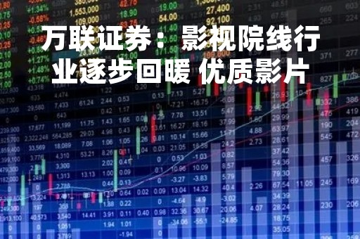 万联证券：影视院线行业逐步回暖 优质影片蓄势待发
