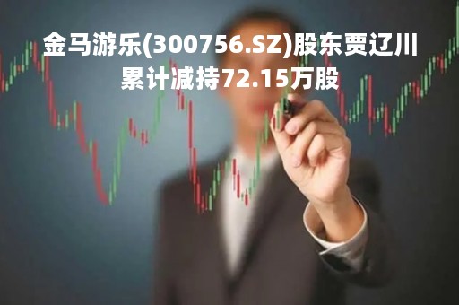 金马游乐(300756.SZ)股东贾辽川累计减持72.15万股