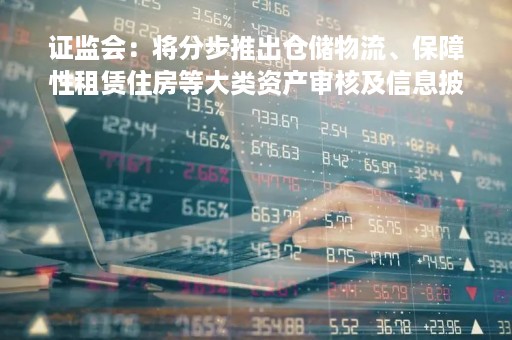 证监会：将分步推出仓储物流、保障性租赁住房等大类资产审核及信息披露规则