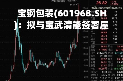 宝钢包装(601968.SH)：拟与宝武清能签署屋顶分布式光伏发电项目BOO合同书