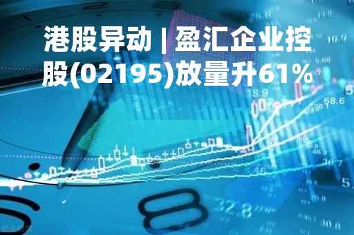 港股异动 | 盈汇企业控股(02195)放量升61% 22年预计取得亏损净额至多1500万港元