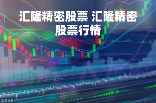 汇隆精密股票 汇隆精密股票行情