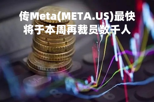 传Meta(META.US)最快将于本周再裁员数千人