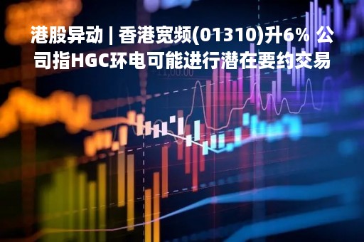 港股异动 | 香港宽频(01310)升6% 公司指HGC环电可能进行潜在要约交易