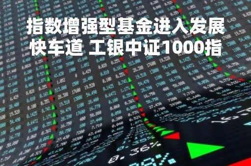 指数增强型基金进入发展快车道 工银中证1000指数增强3月6日起发行