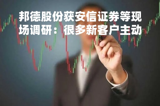 邦德股份获安信证券等现场调研：很多新客户主动联系公司签订订单