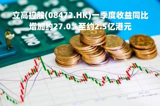 立高控股(08472.HK)一季度收益同比增加约27.0%至约2.5亿港元