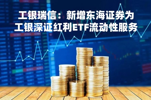 工银瑞信：新增东海证券为工银深证红利ETF流动性服务商