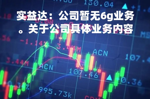 实益达：公司暂无6g业务。关于公司具体业务内容详见公司披露的定期报告