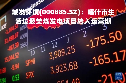 城发环境(000885.SZ)：喀什市生活垃圾焚烧发电项目转入运营期