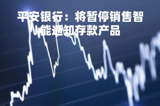平安银行：将暂停销售智能通知存款产品