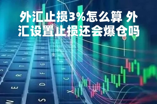 外汇止损3%怎么算 外汇设置止损还会爆仓吗