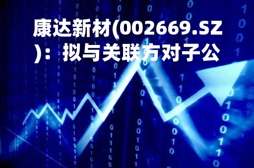 康达新材(002669.SZ)：拟与关联方对子公司康达国际供应链合计增资5250万元