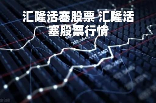 汇隆活塞股票 汇隆活塞股票行情