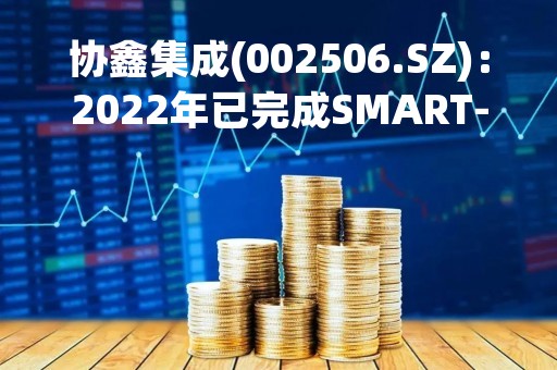协鑫集成(002506.SZ)：2022年已完成SMART-RIS系列高低压分体机产品设计开发和Cube系列低压一体机产品的设计开发