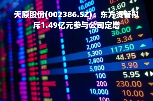 天原股份(002386.SZ)：东方资管拟斥1.49亿元参与公司定增