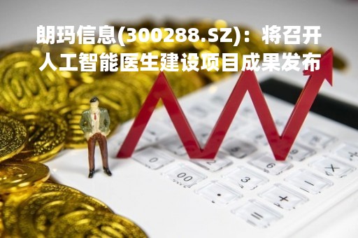 朗玛信息(300288.SZ)：将召开人工智能医生建设项目成果发布会