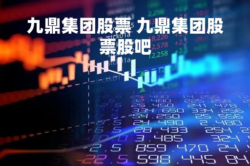 九鼎集团股票 九鼎集团股票股吧