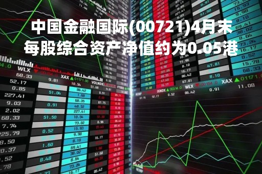中国金融国际(00721)4月末每股综合资产净值约为0.05港元