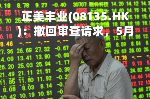 正美丰业(08135.HK)：撤回审查请求，5月16日起取消上市地位
