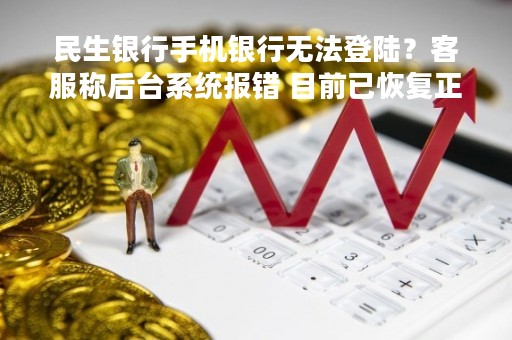 民生银行手机银行无法登陆？客服称后台系统报错 目前已恢复正常
