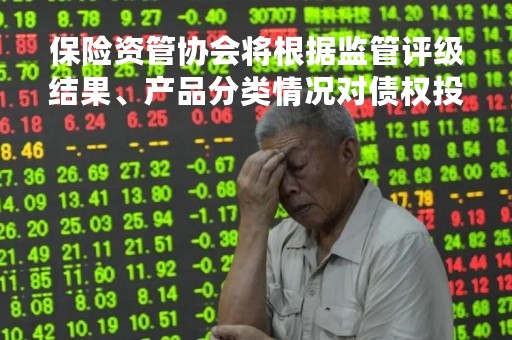 保险资管协会将根据监管评级结果、产品分类情况对债权投资计划分类登记