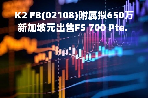 K2 FB(02108)附属拟650万新加坡元出售FS 700 Pte. Ltd.的全部已发行股本