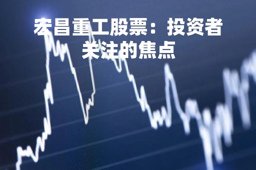 宏昌重工股票：投资者关注的焦点