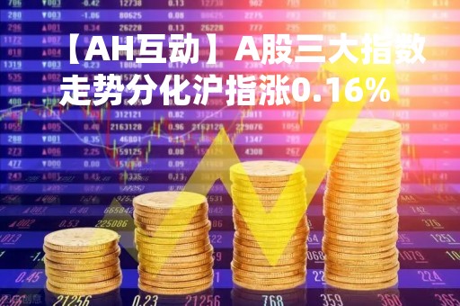 【AH互动】A股三大指数走势分化沪指涨0.16% 油气开采、银行板块涨幅居前