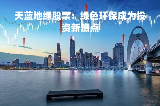 天蓝地绿股票：绿色环保成为投资新热点