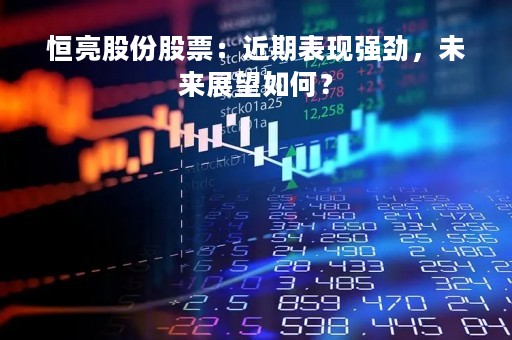 恒亮股份股票:近期表现强劲,未来展望如何? 恒亮股份股票:近期表现强劲,未来展望如何?