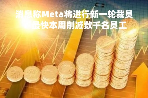 消息称Meta将进行新一轮裁员：最快本周削减数千名员工