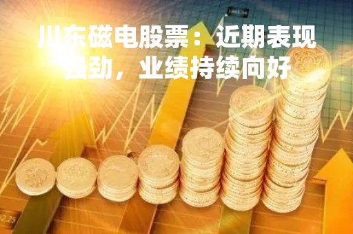 川东磁电股票：近期表现强劲，业绩持续向好
