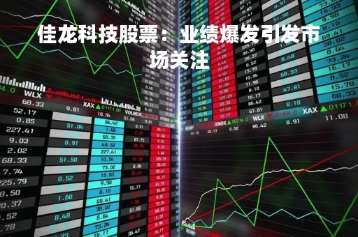 佳龙科技股票：业绩爆发引发市场关注