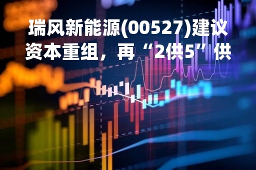 瑞风新能源(00527)建议资本重组，再“2供5”供股，净筹约2.26亿港元