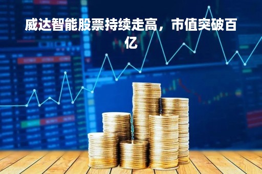 威达智能股票持续走高，市值突破百亿