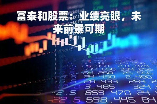 富泰和股票：业绩亮眼，未来前景可期