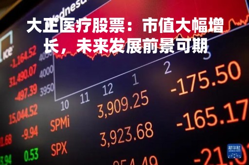 大正医疗股票:市值大幅增长,未来发展前景可期