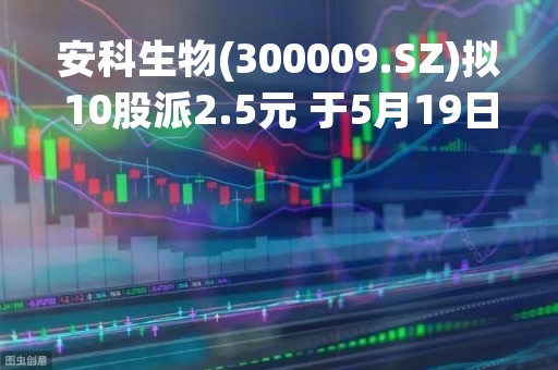 安科生物(300009.SZ)拟10股派2.5元 于5月19日除权除息