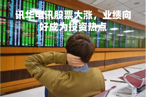 讯华电讯股票大涨，业绩向好成为投资热点