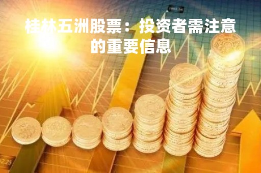 桂林五洲股票：投资者需注意的重要信息