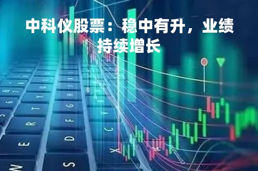中科仪股票：稳中有升，业绩持续增长