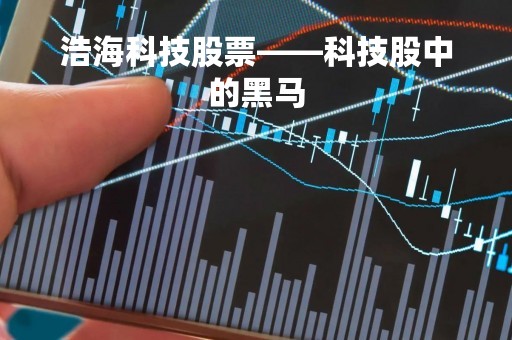 浩海科技股票——科技股中的黑马