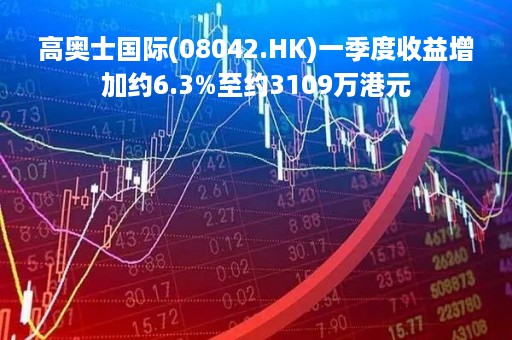 高奥士国际(08042.HK)一季度收益增加约6.3%至约3109万港元