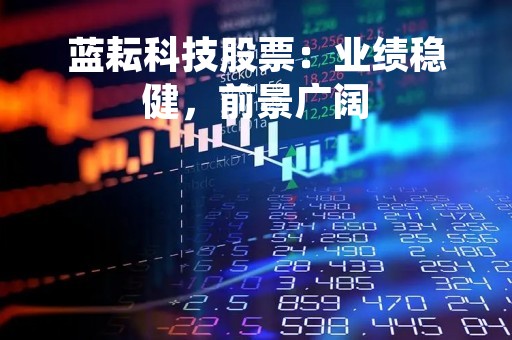 蓝耘科技股票：业绩稳健，前景广阔