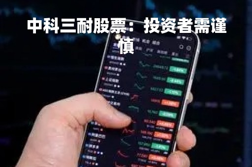 中科三耐股票：投资者需谨慎