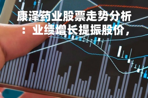 康泽药业股票走势分析：业绩增长提振股价，未来发展前景值得期待