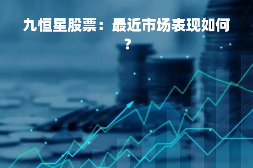 九恒星股票：最近市场表现如何？